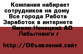 Компания набирает сотрудников на дому  - Все города Работа » Заработок в интернете   . Ямало-Ненецкий АО,Лабытнанги г.